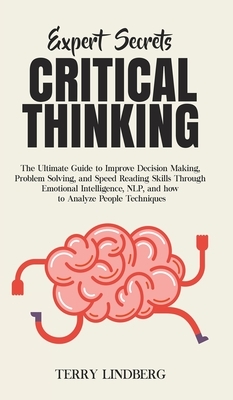 Expert Secrets - Critical Thinking: The Ultimate Guide to Improve Decision Making, Problem Solving, and Speed Reading Skills Through Emotional Intelli by Terry Lindberg