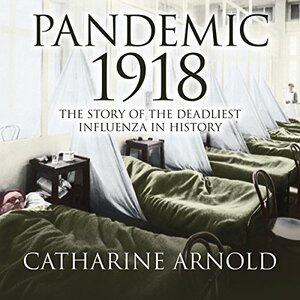 Pandemic 1918: The Story of the Deadliest Influenza in History by Catharine Arnold