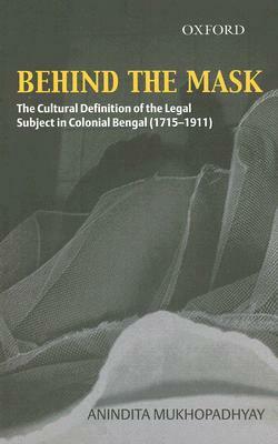 Behind the Mask: The Cultural Definition of the Legal Subject in Colonial Bengal (1715-1911) by Anindita Mukhopadhyay