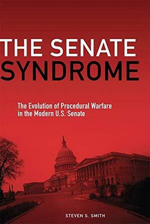 The Senate Syndrome: The Evolution of Procedural Warfare in the Modern U.S. Senate by Steven S. Smith