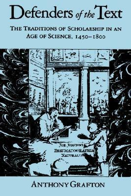 Defenders of the Text: The Traditions of Scholarship in an Age of Science, 1450-1800 by Anthony Grafton