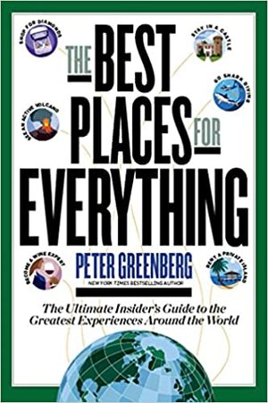 The Best Places for Everything: The Ultimate Insider's Guide to the Greatest Experiences Around the World by Peter Greenberg