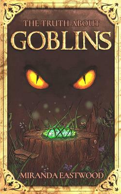 The Truth About Goblins by Miranda Eastwood, M. R. Eastwood