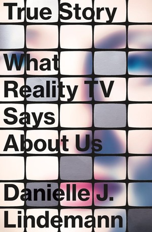 True Story: What Reality TV Says about Us by Danielle Lindemann