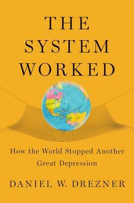 The System Worked: How the World Stopped Another Great Depression by Daniel W. Drezner