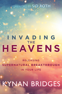 Invading the Heavens: Releasing Supernatural Breakthrough in Your Life by Kynan Bridges