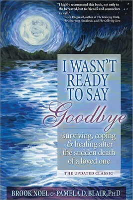 I Wasn't Ready to Say Goodbye: Surviving, Coping and Healing After the Sudden Death of a Loved One by Pamela Blair, Brook Noel