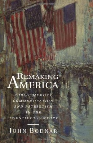 Remaking America: Public Memory, Commemoration, and Patriotism in the Twentieth Century by John Bodnar