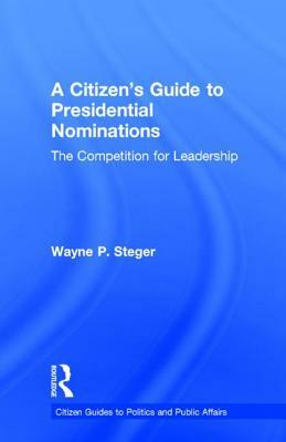 A Citizen's Guide to Presidential Nominations: The Competition for Leadership by Wayne P. Steger