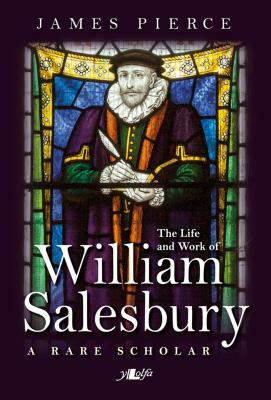 The Life and Work of William Salesbury: A Rare Scholar by James Pierce