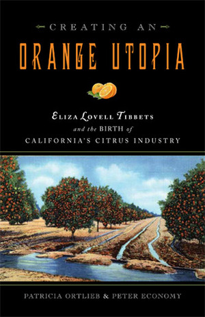 Creating an Orange Utopia: Eliza Lovell Tibbetts and the Birth of California's Citrus Industry by Peter Economy, Patricia Ortlieb