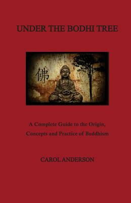 Under The Bodhi Tree: A Complete Guide to the Origin, Concepts and Practice of Buddhism by Carol Anderson