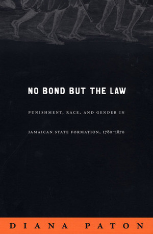 No Bond but the Law: Punishment, Race, and Gender in Jamaican State Formation, 1780-1870 by Diana Paton