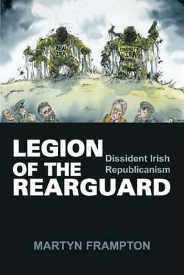 Legion of the Rearguard: Dissident Irish Republicanism by Martyn Frampton