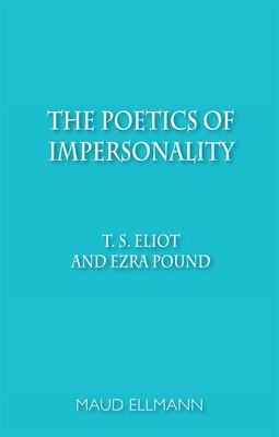 The Poetics of Impersonality: T. S. Eliot and Ezra Pound by Maud Ellmann