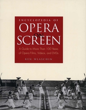 Encyclopedia of Opera on Screen: A Guide to More Than 100 Years of Opera Films, Videos, and DVDs by Ken Wlaschin