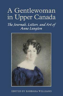 A Gentlewoman in Upper Canada: The Journals, Letters and Art of Anne Langton by Barbara Williams