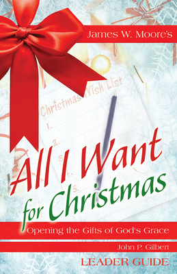 All I Want for Christmas Leader Guide: Opening the Gifts of God's Grace by John P. Gilbert, James W. Moore
