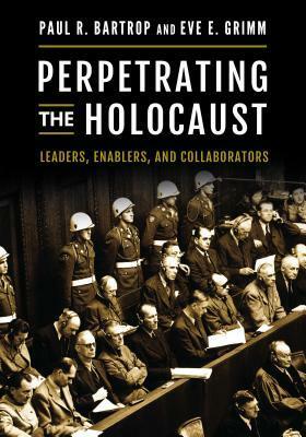 Perpetrating the Holocaust: Leaders, Enablers, and Collaborators by Eve E Grimm, Paul R. Bartrop