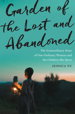 Garden of the Lost and Abandoned: The Extraordinary Story of One Ordinary Woman and the Children She Saves by Jessica Yu