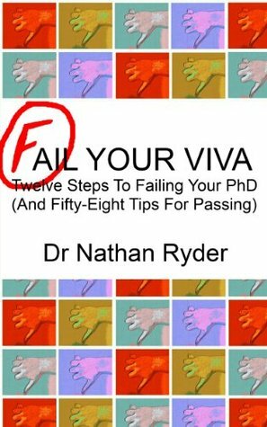 Fail Your Viva - Twelve Steps To Failing Your PhD (And Fifty-Eight Tips For Passing) by Nathan Ryder