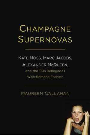 Champagne Supernovas: Kate Moss, Marc Jacobs, Alexander McQueen, and the '90s Renegades Who Remade Fashion by Maureen Callahan