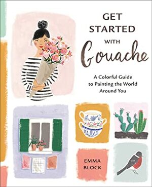 Get Started with Gouache: A Colorful Guide to Painting the World Around You by Emma Block