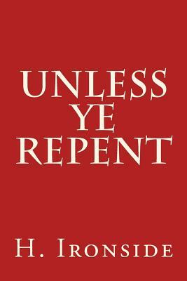 Unless Ye Repent by H. a. Ironside