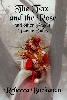 The Fox and the Rose: And Other Pagan Faerie Tales by Rebecca Buchanan
