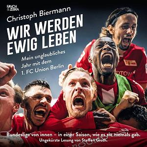 Wir werden ewig leben: Mein unglaubliches Jahr mit dem 1. FC Union Berlin - erweiterte Neuausgabe by Christoph Biermann