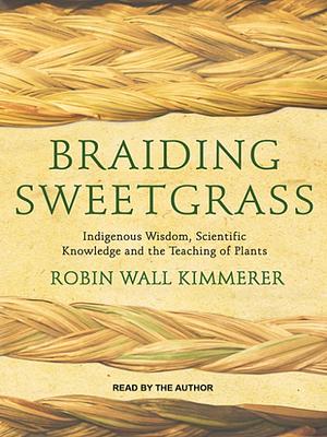 Braiding Sweetgrass: Indigenous Wisdom, Scientific Knowledge and the Teaching of Plants by Robin Wall Kimmerer