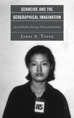 Genocide and the Geographical Imagination: Life and Death in Germany, China, and Cambodia by James A. Tyner