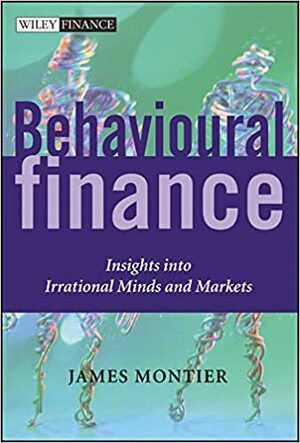Behavioural Finance: Insights Into Irrational Minds and Markets by James Montier