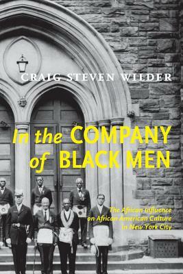 In the Company of Black Men: The African Influence on African American Culture in New York City by Craig Steven Wilder