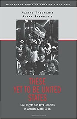 These Yet to Be United States: Civil Rights and Civil Liberties in America Since 1945 by Athan G. Theoharis, Jeanne Theoharis