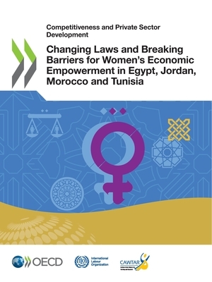 Competitiveness and Private Sector Development Changing Laws and Breaking Barriers for Women's Economic Empowerment in Egypt, Jordan, Morocco and Tuni by International Labour Organization, Center of Arab Woman for Training and Re, Oecd