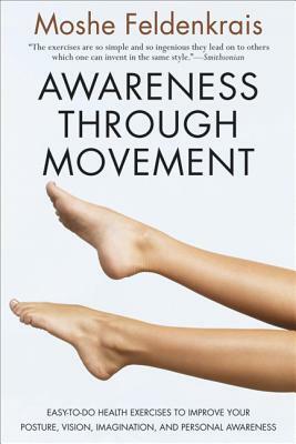 Awareness Through Movement: Easy-To-Do Health Exercises to Improve Your Posture, Vision, Imagination, and Personal Awareness by Moshe Feldenkrais
