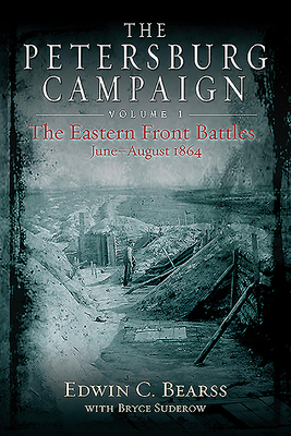 The Petersburg Campaign Volume 1: The Eastern Front Battles, June - August 1864 by Edwin C. Bearss