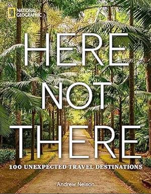 Here Not There: 100 Unexpected Travel Destinations by Andrew Nelson