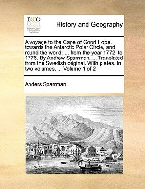 A Voyage to the Cape of Good Hope, Towards the Antarctic Polar Circle, and Round the World: ... from the Year 1772, to 1776. by Andrew Sparrman, ... Translated from the Swedish Original. with Plates. in Two Volumes. ... Volume 1 of 2 by Anders Sparrman