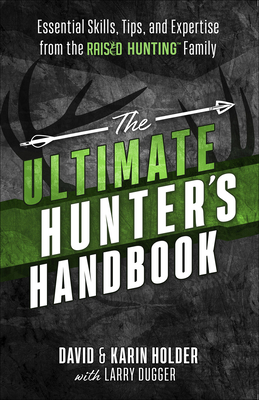 The Ultimate Hunter's Handbook: Essential Skills, Tips, and Expertise from the Raised Hunting Family by Larry Dugger, David Holder, Karin Holder