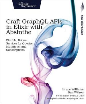 Craft Graphql APIs in Elixir with Absinthe: Flexible, Robust Services for Queries, Mutations, and Subscriptions by Bruce Williams, Ben Wilson