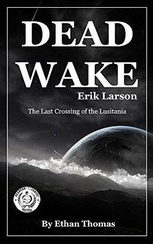 Summary: Dead Wake: The Last Crossing of the Lusitania by Erik Larson by Ethan Thomas, Ethan Thomas
