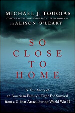 So Close to Home: A True Story of an American Family's Fight for Survival During World War II by Alison O'Leary, Michael J. Tougias