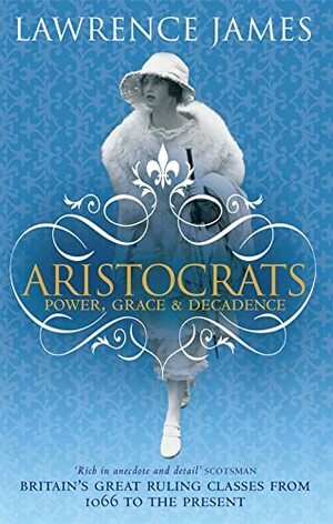 Aristocrats: Power, Grace and Decadence: Britain's Great Ruling Classes from 1066 to the Present by Lawrence James