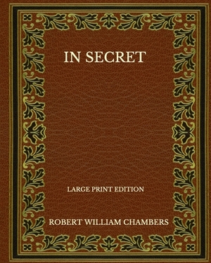 In Secret - Large Print Edition by Robert W. Chambers