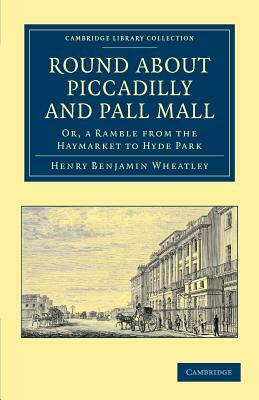 Round about Piccadilly and Pall Mall: Or, a Ramble from the Haymarket to Hyde Park by Henry Benjamin Wheatley