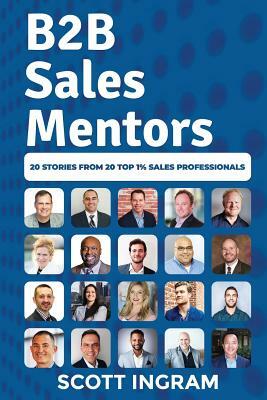 B2B Sales Mentors: 20 Stories from 20 Top 1% Sales Professionals by Scott Ingram