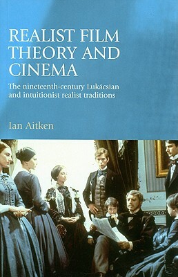 Realist Film Theory and Cinema: The Nineteenth-Century Lukacsian and Intuitionist Realist Traditions by Ian Aitken