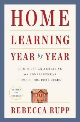 Home Learning Year by Year, Revised and Updated: How to Design a Creative and Comprehensive Homeschool Curriculum by Rebecca Rupp